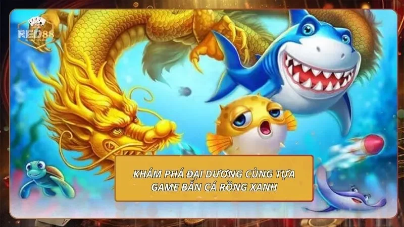 Các Tựa Game Nên Chơi Tại RED88 - Nắm Bắt Thưởng Khủng Khám phá đại dương cùng tựa game bắn cá rồng xanh